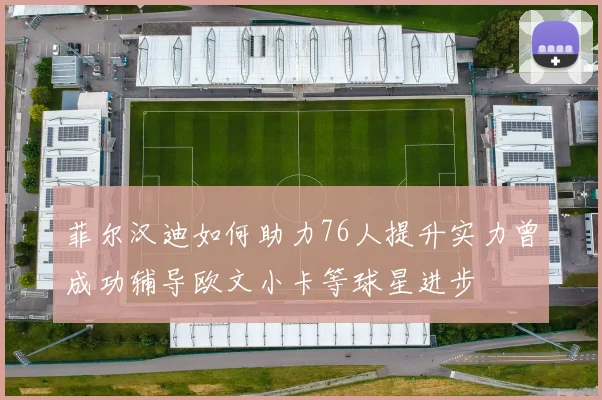 菲尔汉迪如何助力76人提升实力曾成功辅导欧文小卡等球星进步