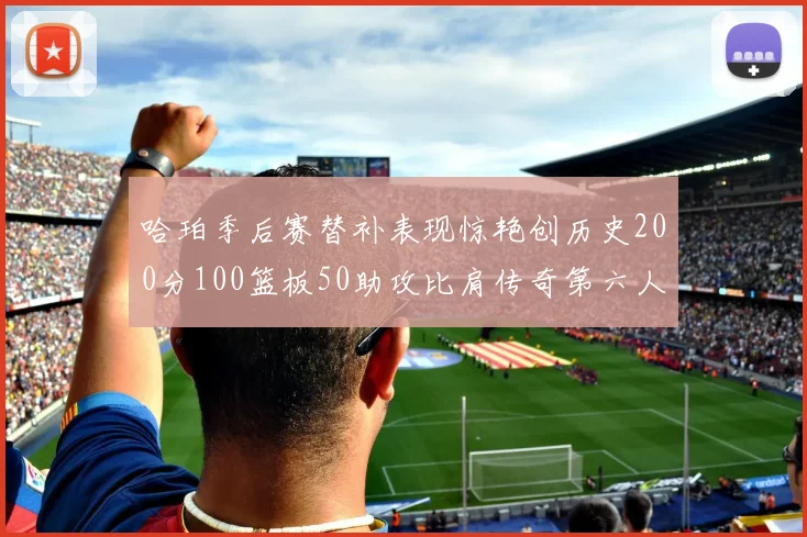 哈珀季后赛替补表现惊艳创历史200分100篮板50助攻比肩传奇第六人