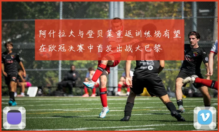 阿什拉夫与登贝莱重返训练场有望在欧冠决赛中首发出战大巴黎