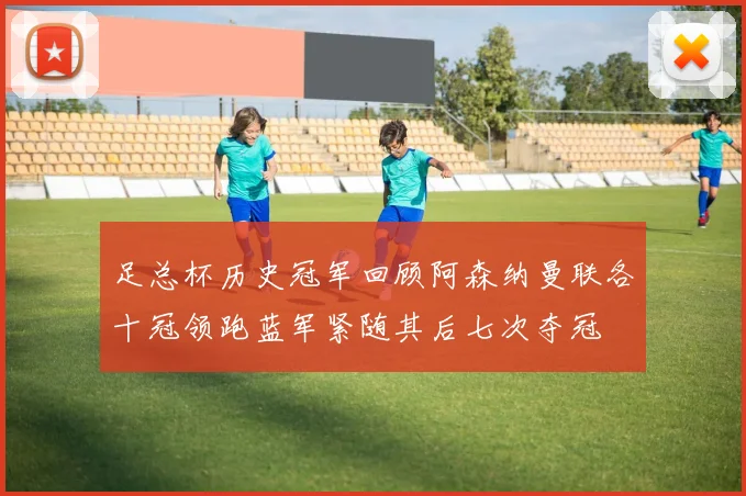 足总杯历史冠军回顾阿森纳曼联各十冠领跑蓝军紧随其后七次夺冠