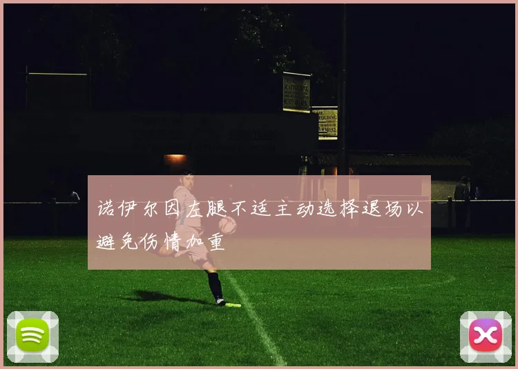 诺伊尔因左腿不适主动选择退场以避免伤情加重