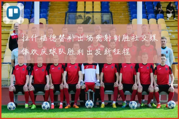拉什福德替补出场兜射制胜社交媒体欢庆球队胜利出发新征程