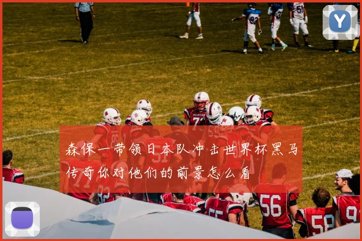 森保一带领日本队冲击世界杯黑马传奇你对他们的前景怎么看