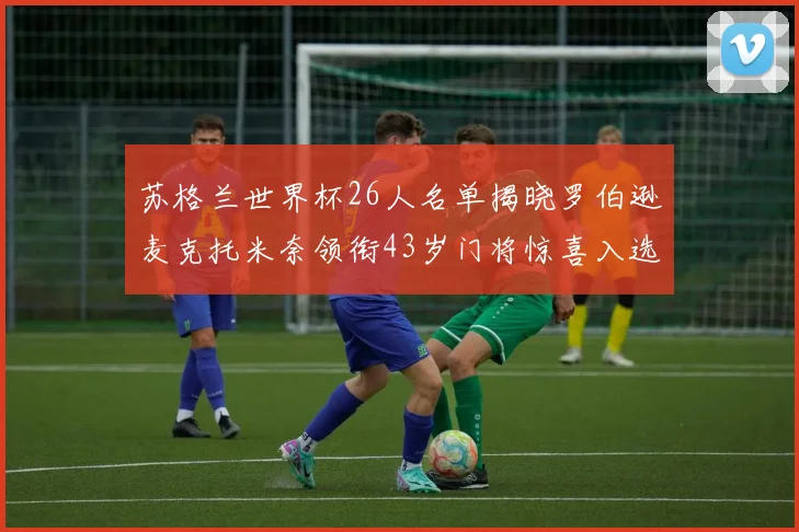 苏格兰世界杯26人名单揭晓罗伯逊麦克托米奈领衔43岁门将惊喜入选