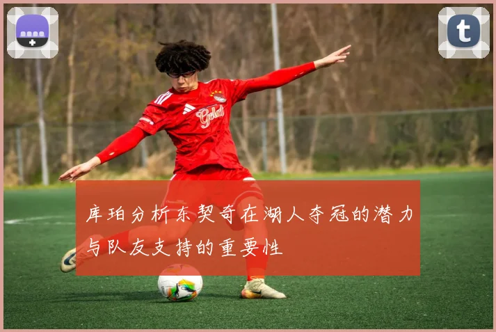 库珀分析东契奇在湖人夺冠的潜力与队友支持的重要性