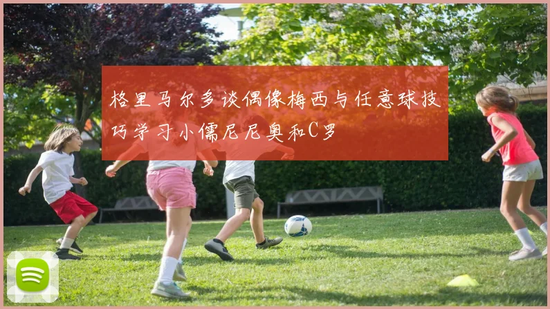 格里马尔多谈偶像梅西与任意球技巧学习小儒尼尼奥和C罗