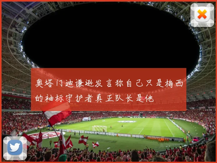 奥塔门迪谦逊发言称自己只是梅西的袖标守护者真正队长是他