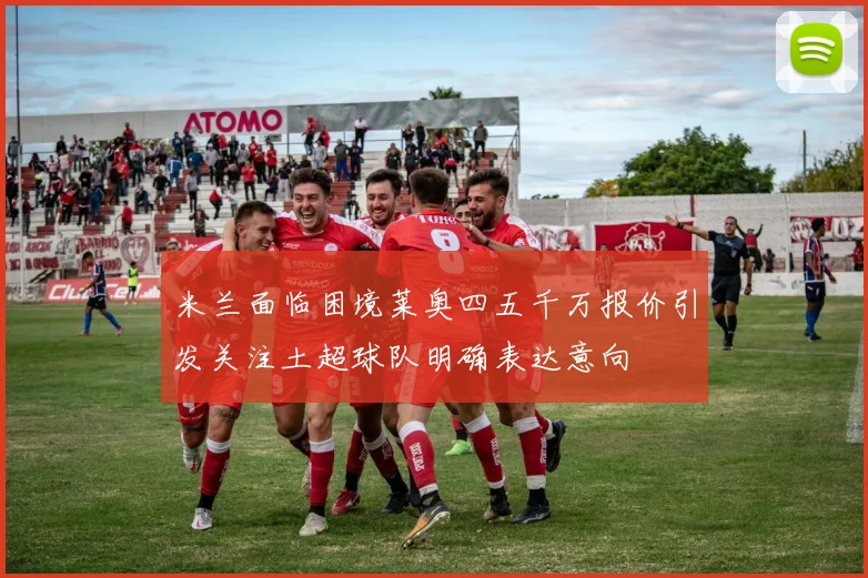 米兰面临困境莱奥四五千万报价引发关注土超球队明确表达意向