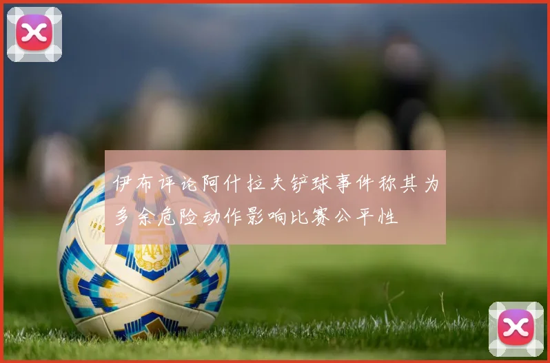 伊布评论阿什拉夫铲球事件称其为多余危险动作影响比赛公平性