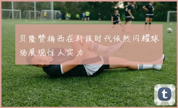 贝隆赞梅西在科技时代依然闪耀球场展现惊人实力