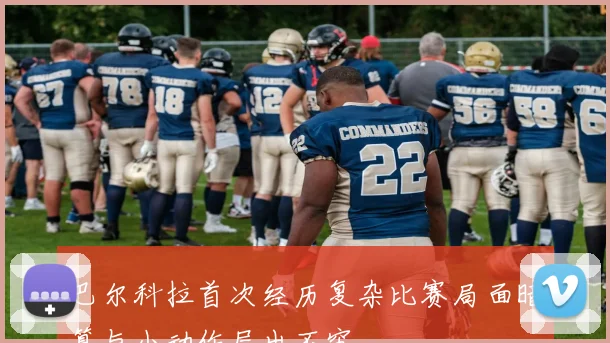 巴尔科拉首次经历复杂比赛局面暗算与小动作层出不穷