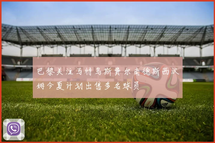 巴黎关注马特乌斯费尔南德斯西汉姆今夏计划出售多名球员