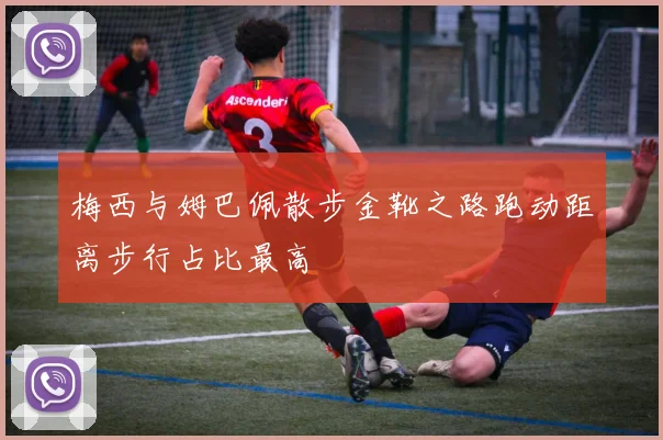 梅西与姆巴佩散步金靴之路跑动距离步行占比最高