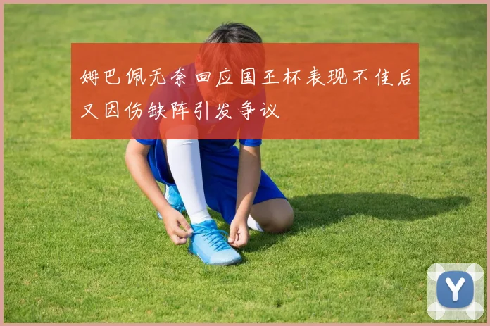 姆巴佩无奈回应国王杯表现不佳后又因伤缺阵引发争议