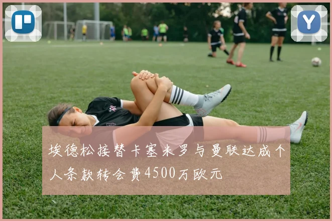 埃德松接替卡塞米罗与曼联达成个人条款转会费4500万欧元