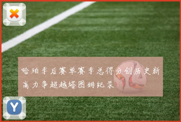 哈珀季后赛单赛季总得分创历史新高力争超越塔图姆纪录