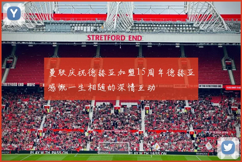 曼联庆祝德赫亚加盟15周年德赫亚感慨一生相随的深情互动