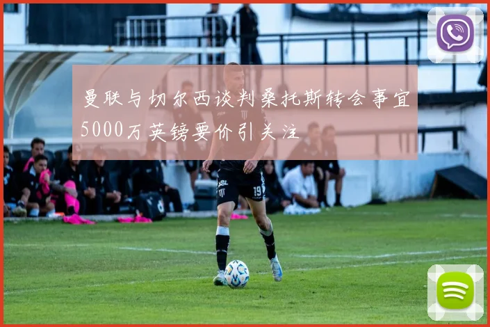 曼联与切尔西谈判桑托斯转会事宜5000万英镑要价引关注